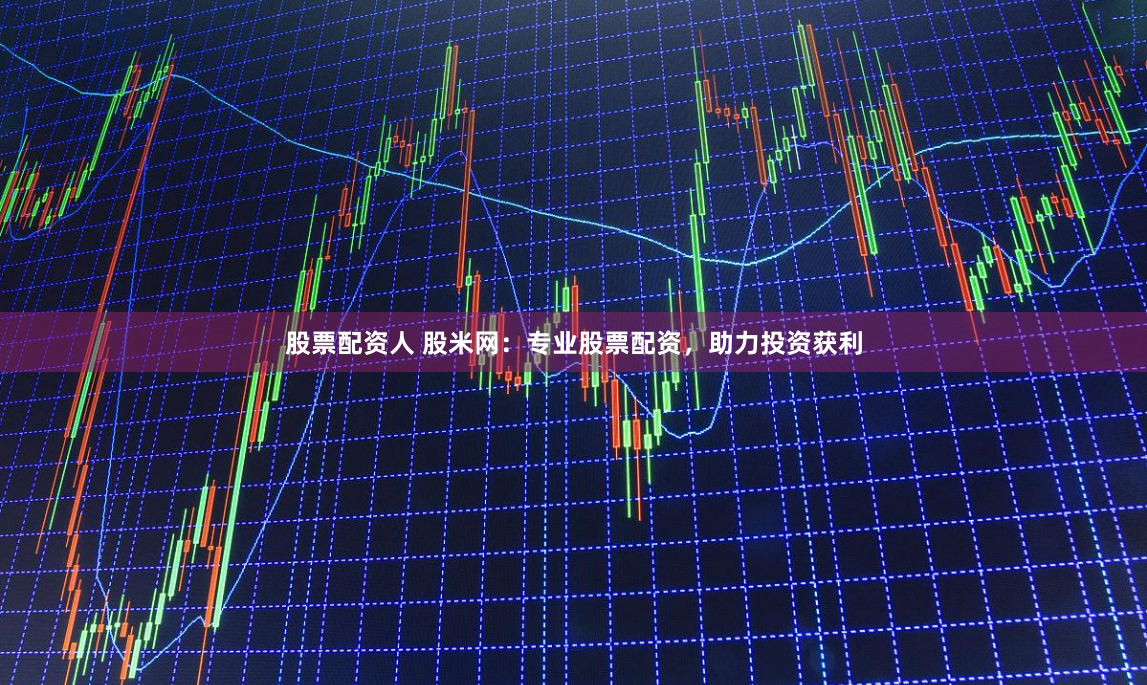 股票配资人 股米网：专业股票配资，助力投资获利