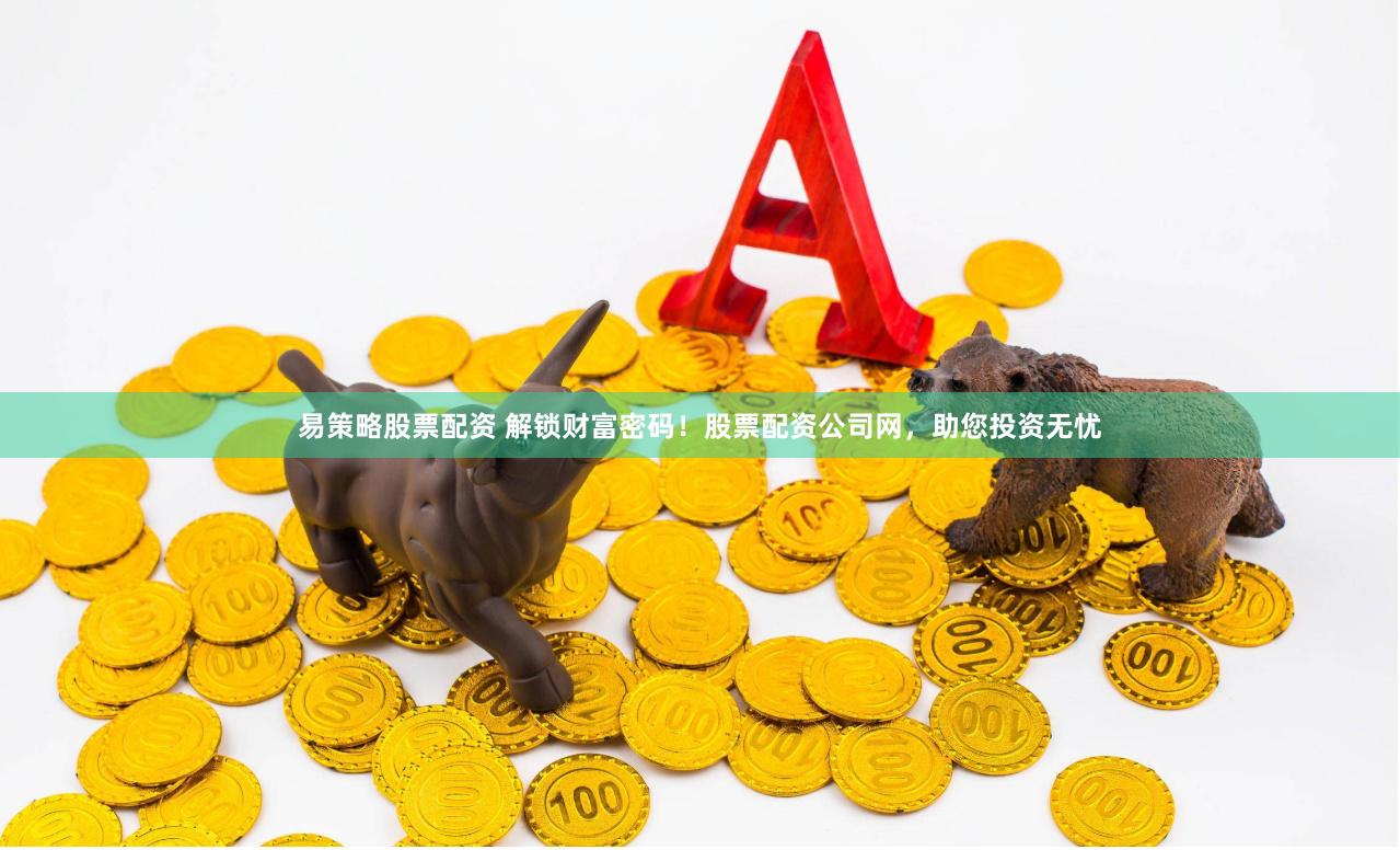 易策略股票配资 解锁财富密码！股票配资公司网，助您投资无忧