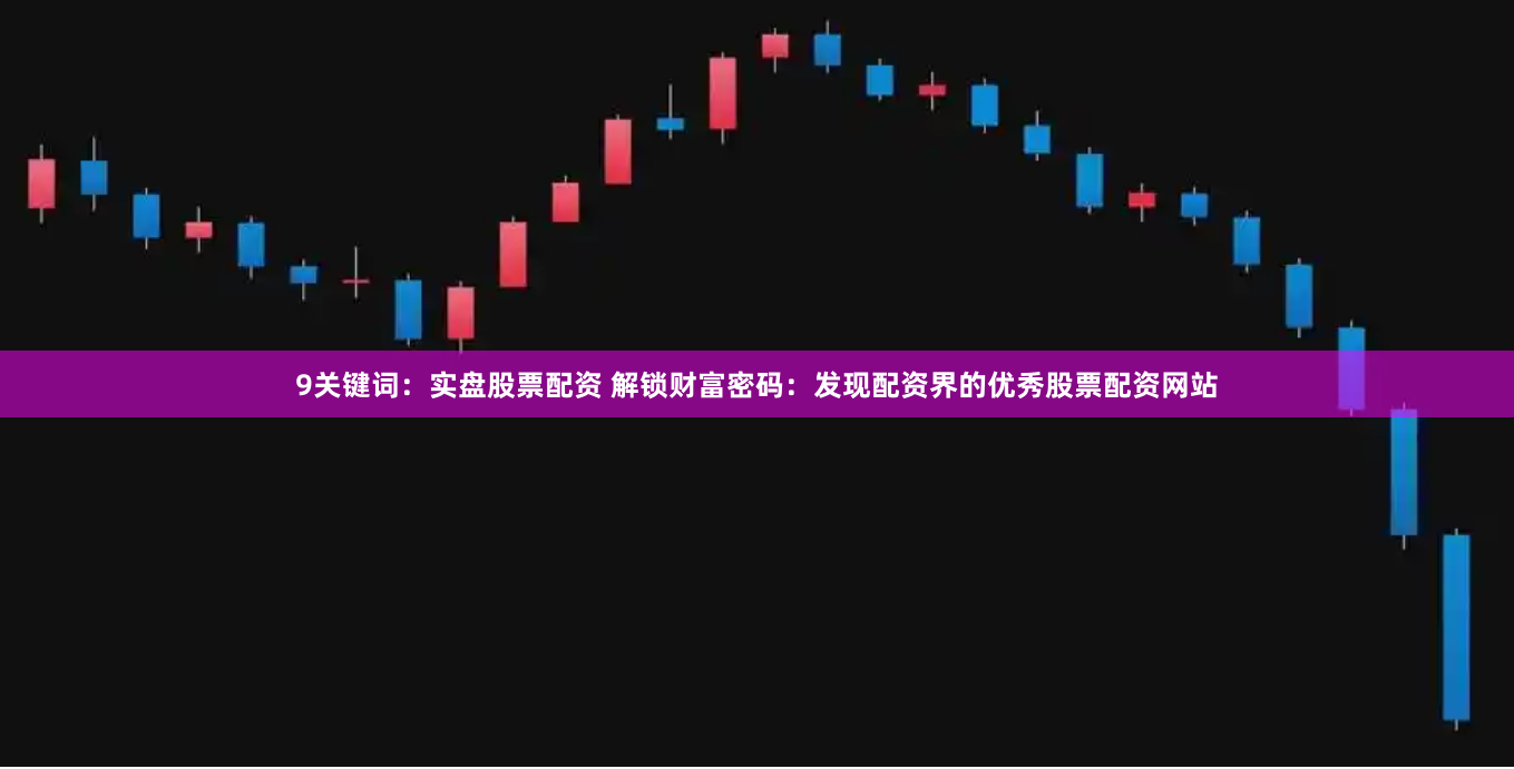 9关键词：实盘股票配资 解锁财富密码：发现配资界的优秀股票配资网站