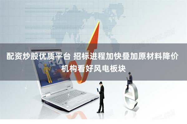 配资炒股优质平台 招标进程加快叠加原材料降价 机构看好风电板块