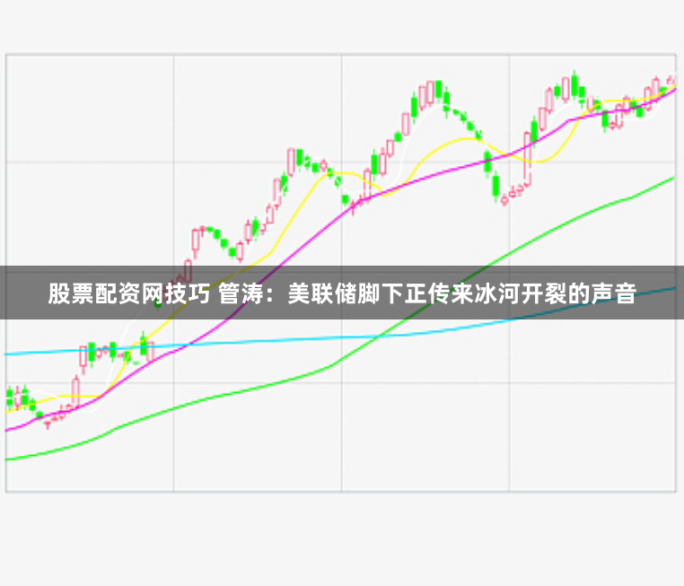 股票配资网技巧 管涛：美联储脚下正传来冰河开裂的声音