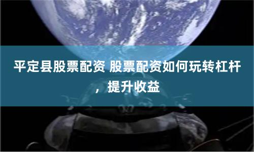 平定县股票配资 股票配资如何玩转杠杆，提升收益