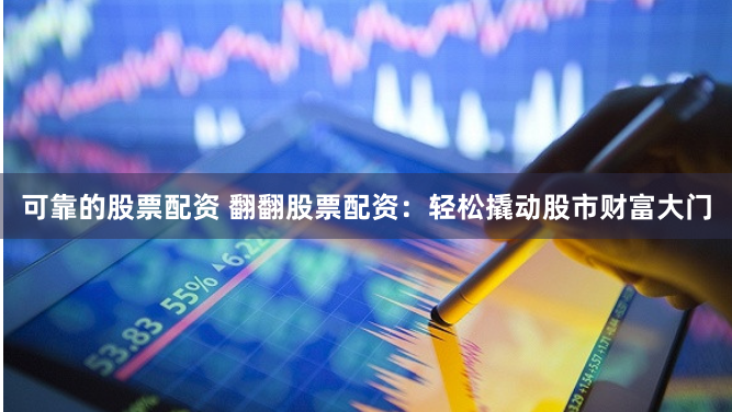 可靠的股票配资 翻翻股票配资：轻松撬动股市财富大门