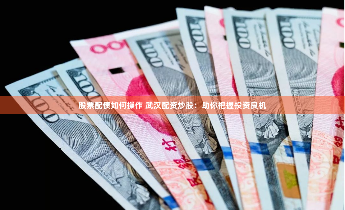 股票配债如何操作 武汉配资炒股：助你把握投资良机