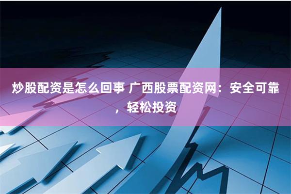 炒股配资是怎么回事 广西股票配资网：安全可靠，轻松投资