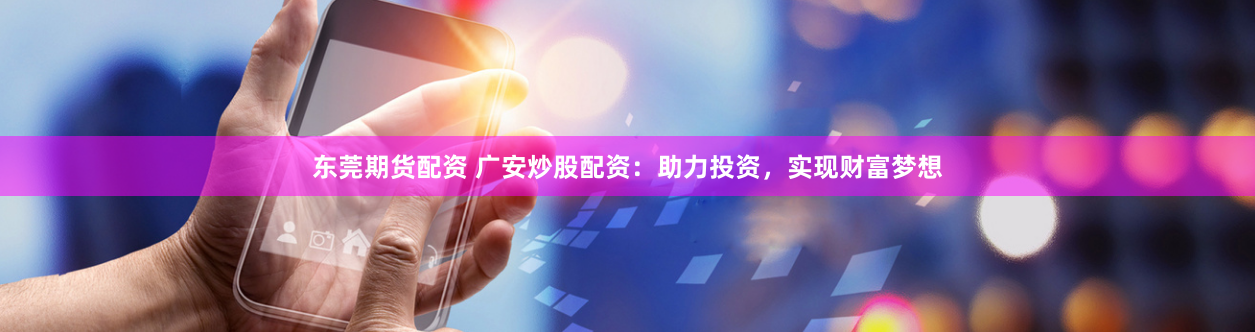 东莞期货配资 广安炒股配资：助力投资，实现财富梦想