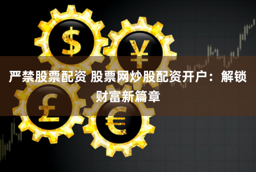 严禁股票配资 股票网炒股配资开户：解锁财富新篇章
