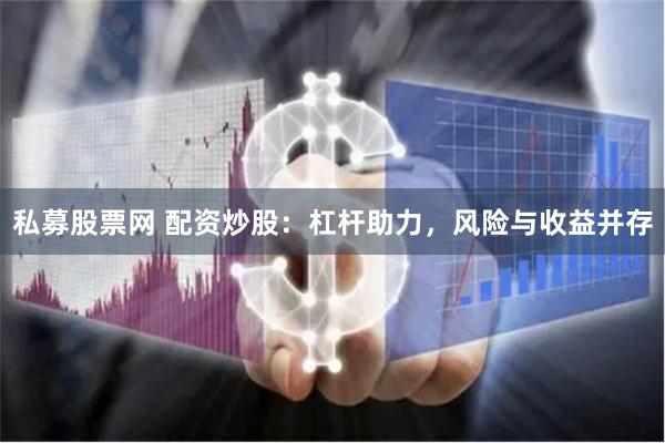 私募股票网 配资炒股：杠杆助力，风险与收益并存