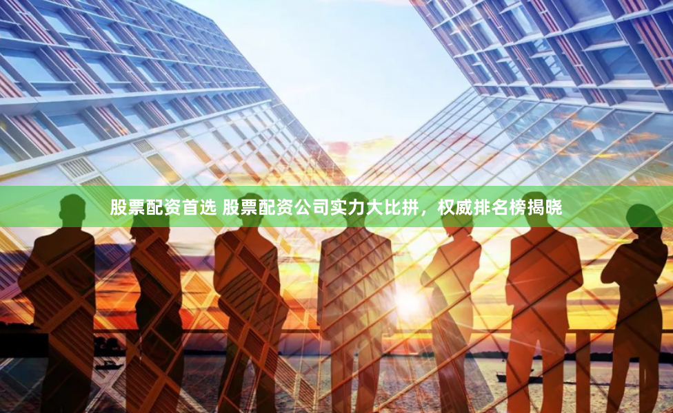 股票配资首选 股票配资公司实力大比拼，权威排名榜揭晓