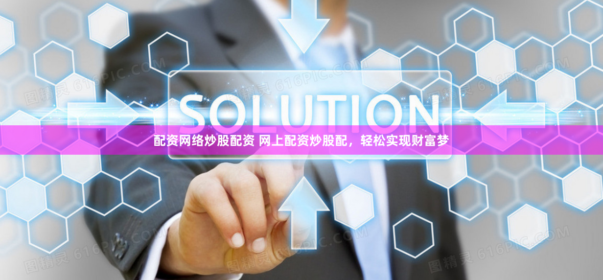 配资网络炒股配资 网上配资炒股配，轻松实现财富梦