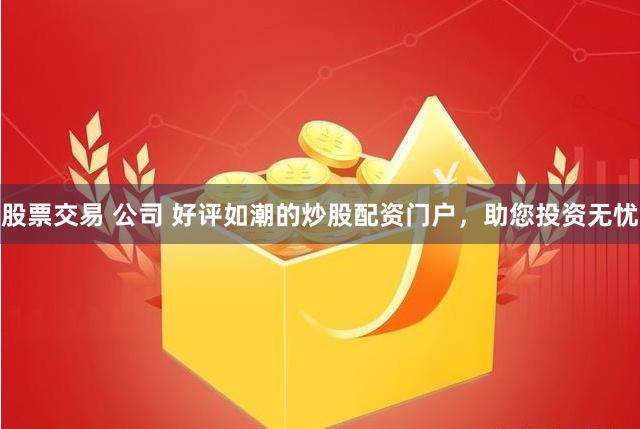 股票交易 公司 好评如潮的炒股配资门户，助您投资无忧