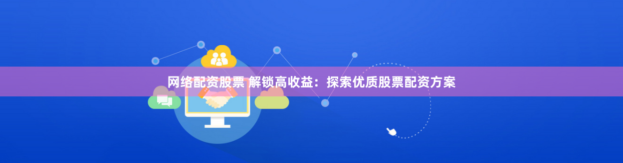 网络配资股票 解锁高收益：探索优质股票配资方案