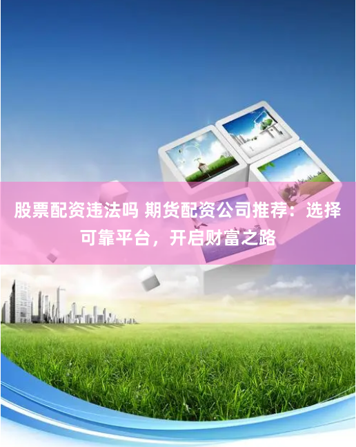 股票配资违法吗 期货配资公司推荐：选择可靠平台，开启财富之路