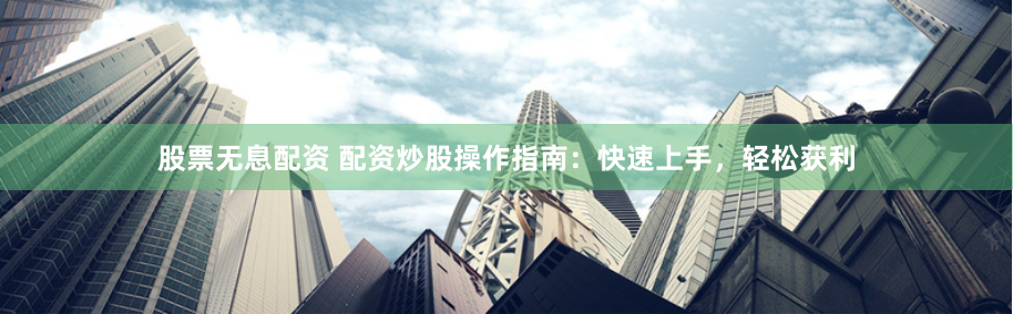 股票无息配资 配资炒股操作指南：快速上手，轻松获利
