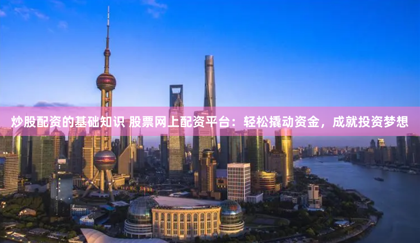 炒股配资的基础知识 股票网上配资平台：轻松撬动资金，成就投资梦想