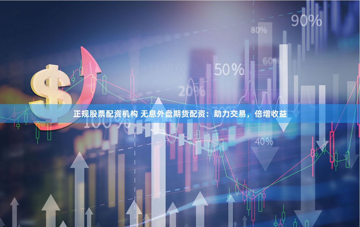 正规股票配资机构 无息外盘期货配资：助力交易，倍增收益
