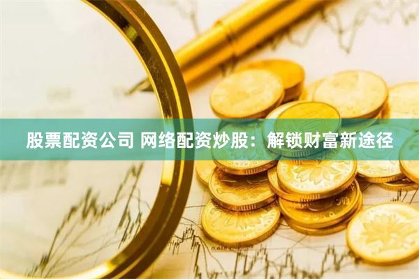 股票配资公司 网络配资炒股：解锁财富新途径