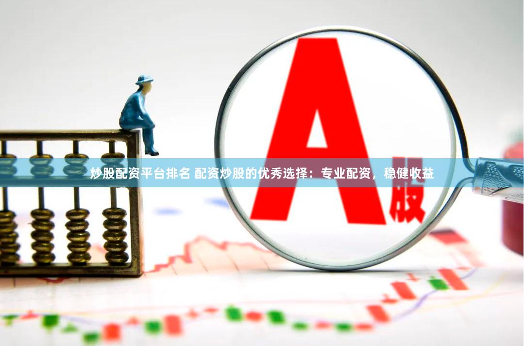炒股配资平台排名 配资炒股的优秀选择：专业配资，稳健收益