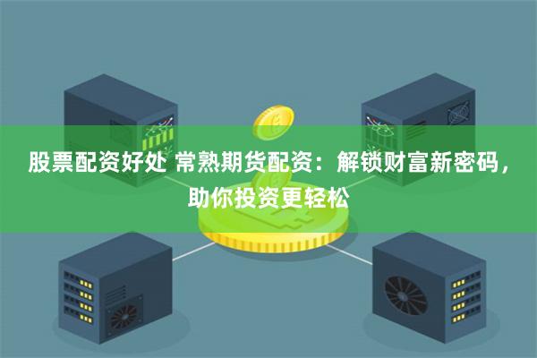 股票配资好处 常熟期货配资：解锁财富新密码，助你投资更轻松