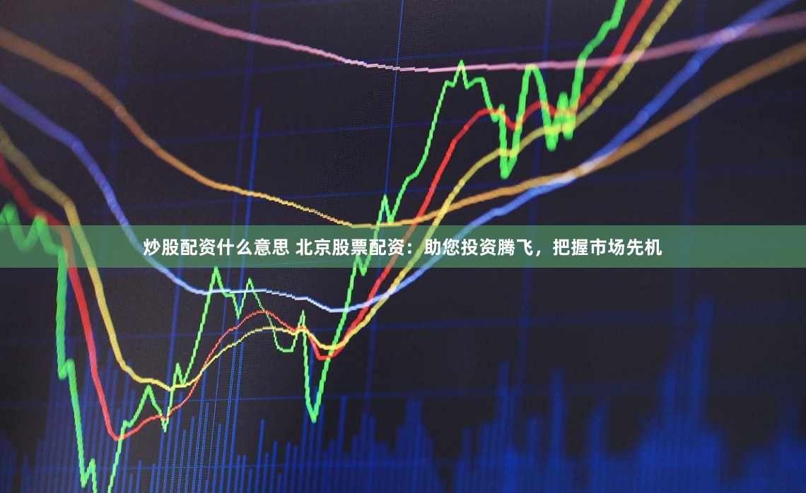 炒股配资什么意思 北京股票配资：助您投资腾飞，把握市场先机