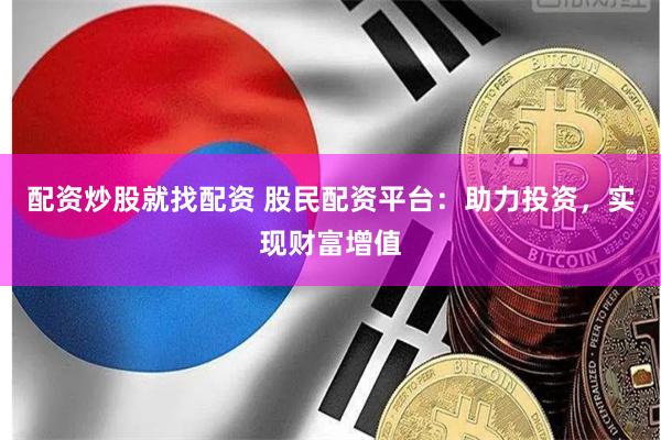 配资炒股就找配资 股民配资平台：助力投资，实现财富增值