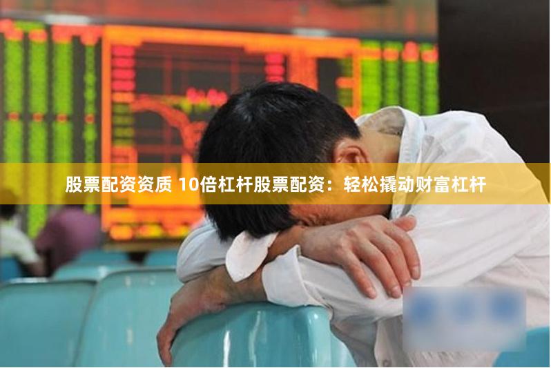 股票配资资质 10倍杠杆股票配资：轻松撬动财富杠杆
