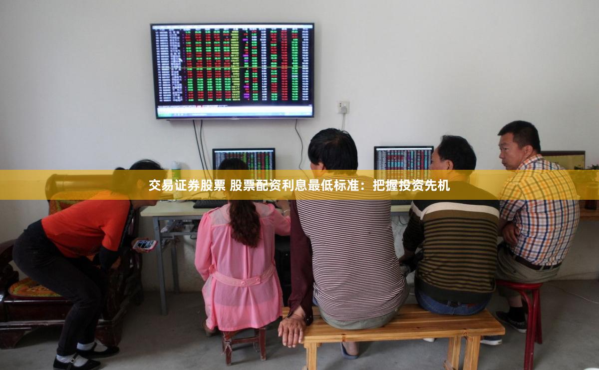 交易证券股票 股票配资利息最低标准：把握投资先机