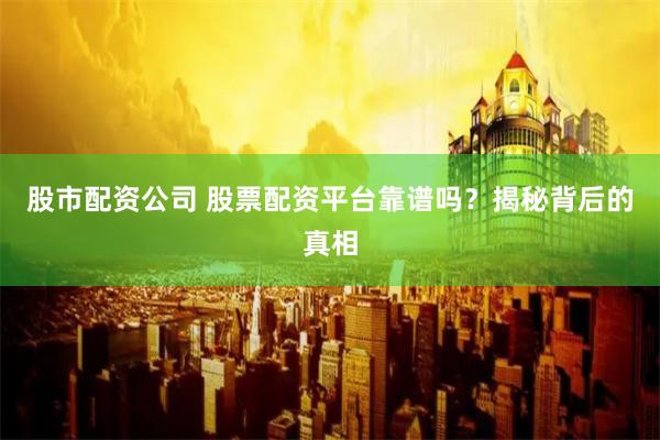 股市配资公司 股票配资平台靠谱吗？揭秘背后的真相