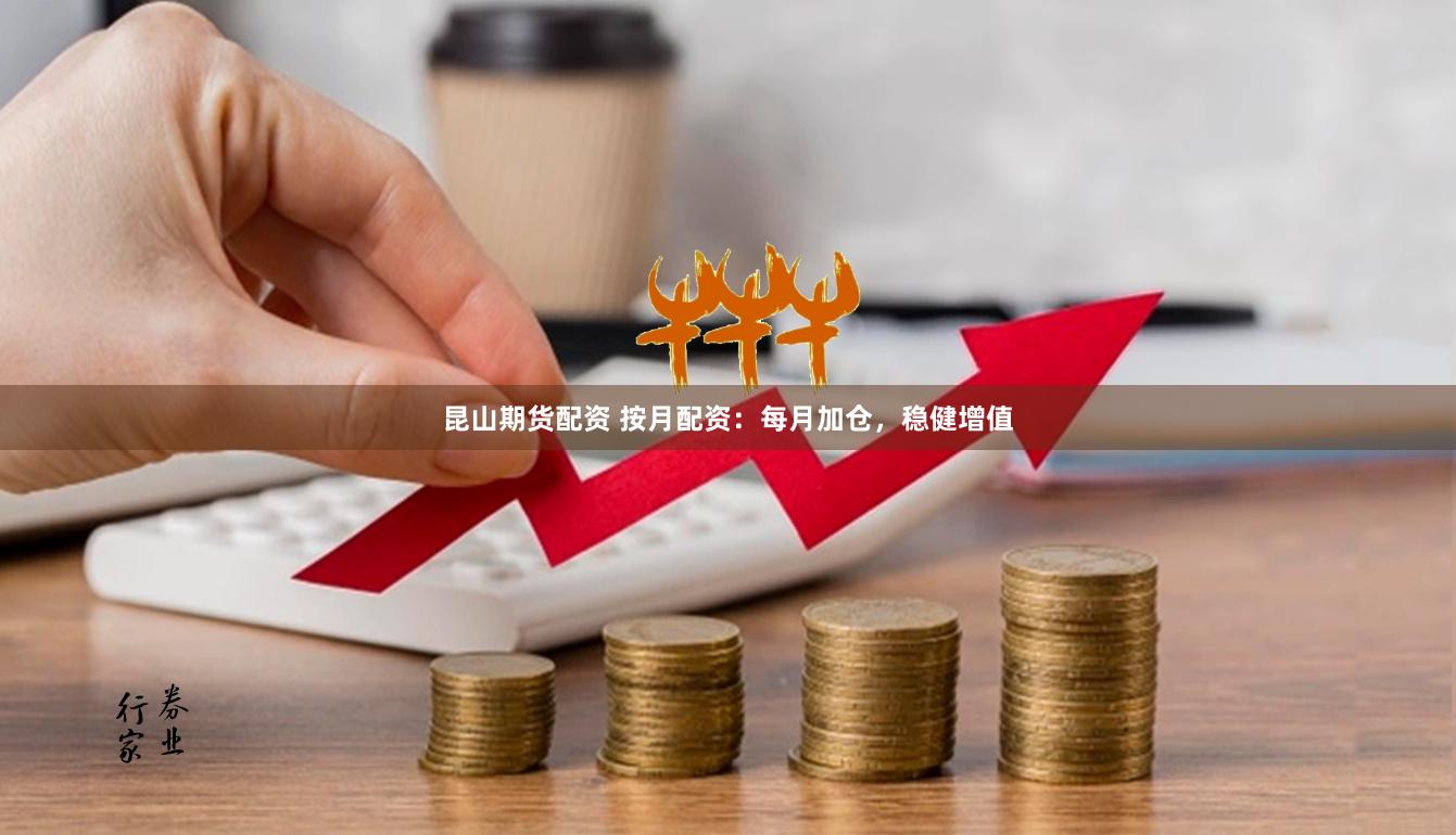 昆山期货配资 按月配资：每月加仓，稳健增值