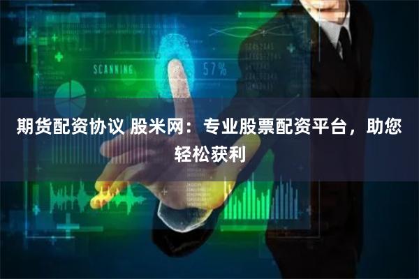 期货配资协议 股米网：专业股票配资平台，助您轻松获利
