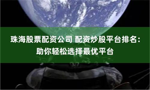 珠海股票配资公司 配资炒股平台排名：助你轻松选择最优平台