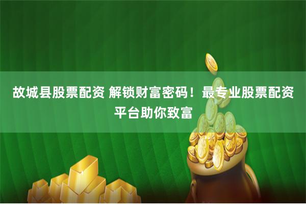 故城县股票配资 解锁财富密码！最专业股票配资平台助你致富