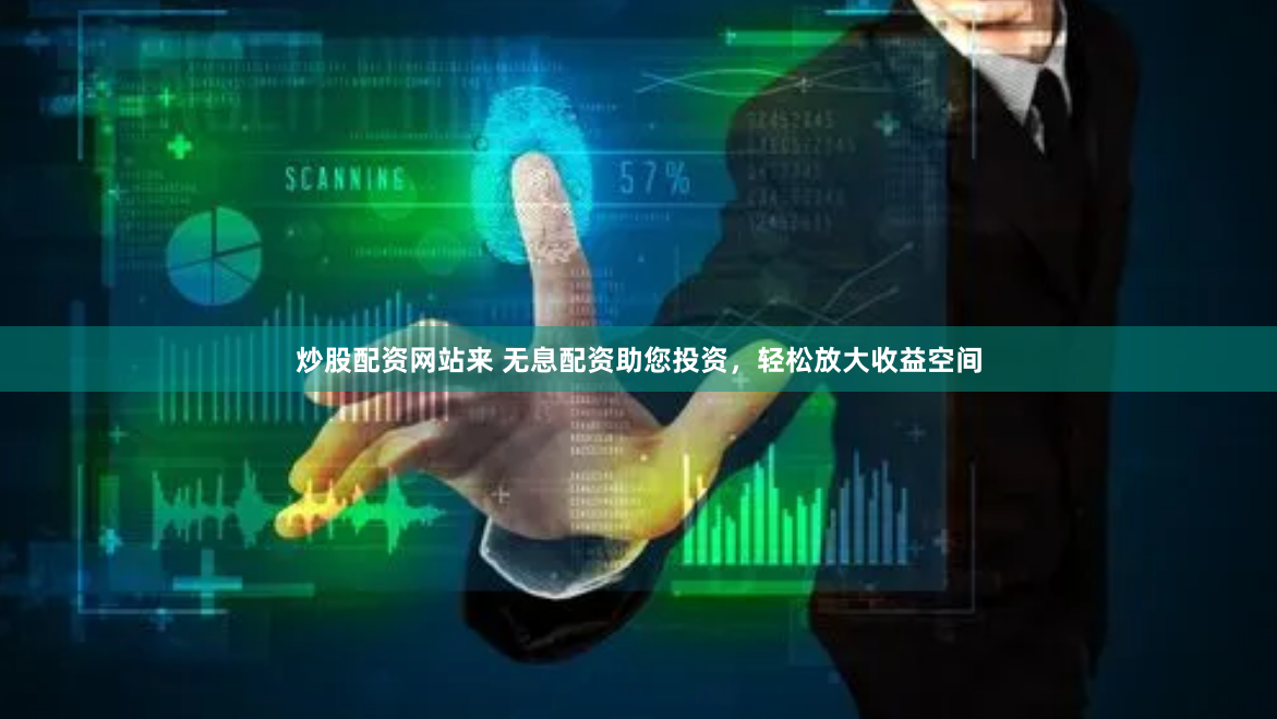 炒股配资网站来 无息配资助您投资，轻松放大收益空间