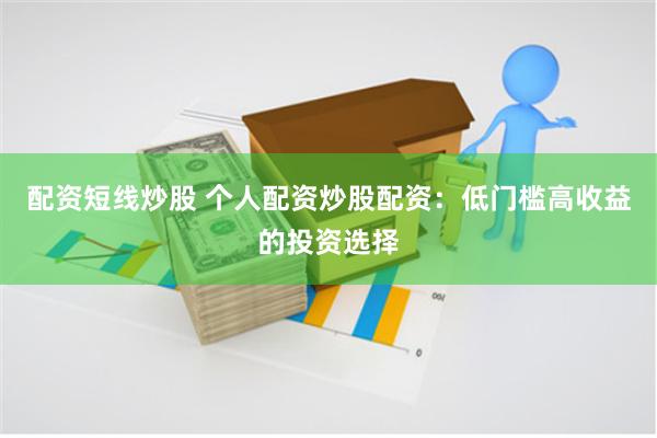 配资短线炒股 个人配资炒股配资：低门槛高收益的投资选择