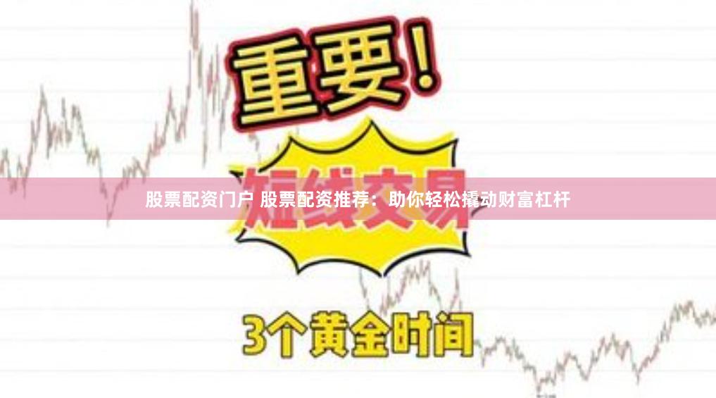股票配资门户 股票配资推荐：助你轻松撬动财富杠杆