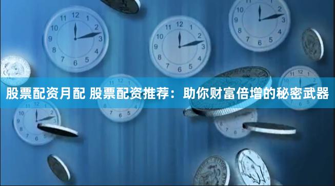 股票配资月配 股票配资推荐：助你财富倍增的秘密武器