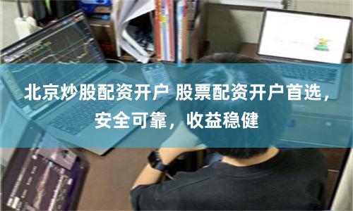 北京炒股配资开户 股票配资开户首选，安全可靠，收益稳健
