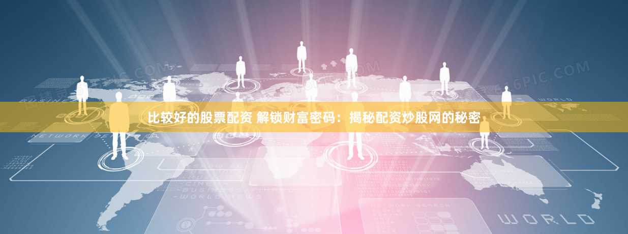 比较好的股票配资 解锁财富密码：揭秘配资炒股网的秘密