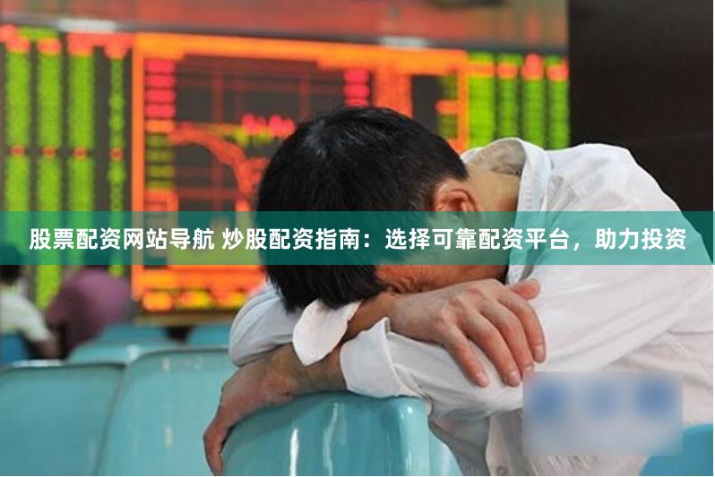 股票配资网站导航 炒股配资指南：选择可靠配资平台，助力投资