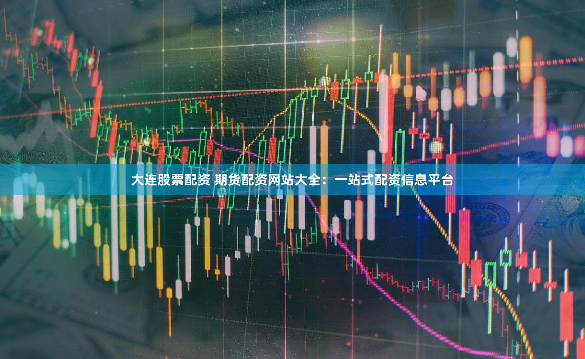 大连股票配资 期货配资网站大全：一站式配资信息平台