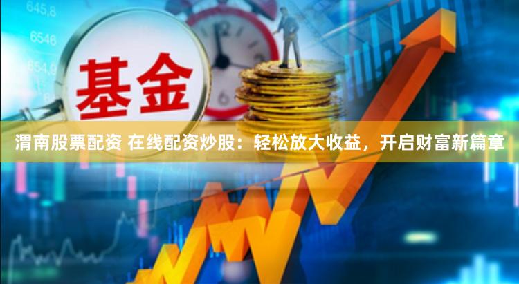 渭南股票配资 在线配资炒股：轻松放大收益，开启财富新篇章