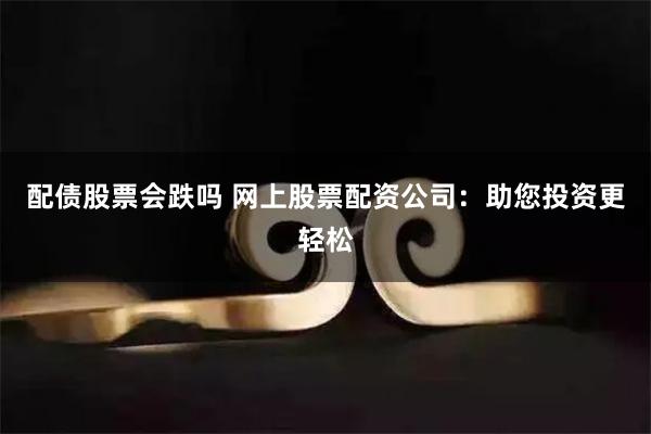 配债股票会跌吗 网上股票配资公司：助您投资更轻松