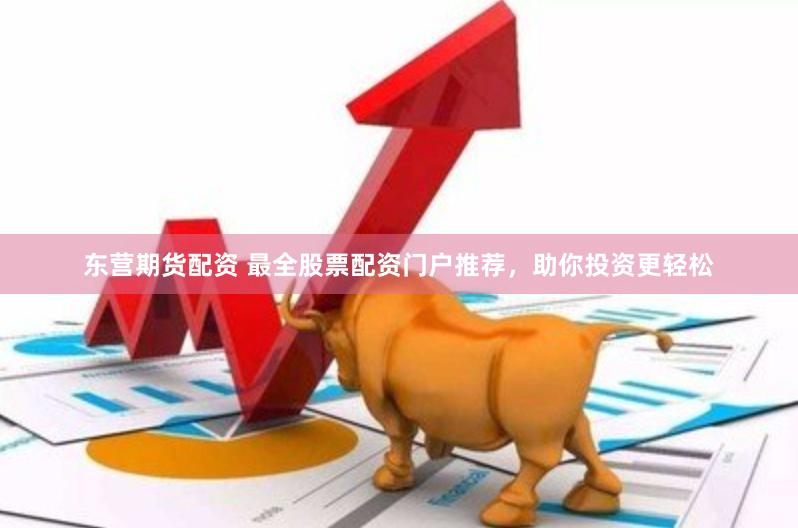 东营期货配资 最全股票配资门户推荐，助你投资更轻松