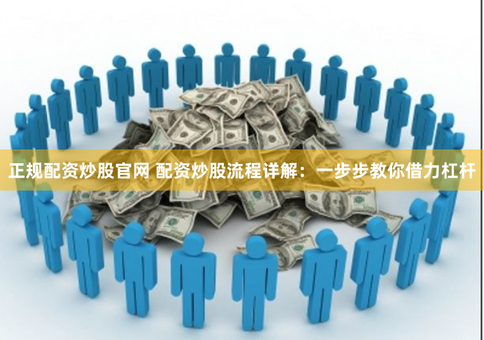 正规配资炒股官网 配资炒股流程详解：一步步教你借力杠杆