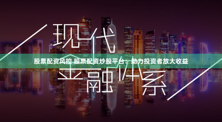 股票配资风控 股票配资炒股平台：助力投资者放大收益