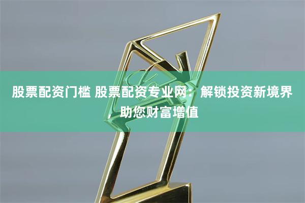 股票配资门槛 股票配资专业网：解锁投资新境界，助您财富增值