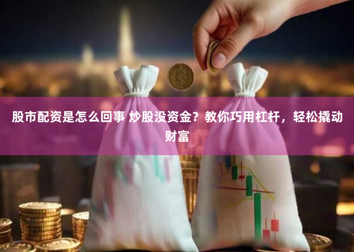 股市配资是怎么回事 炒股没资金？教你巧用杠杆，轻松撬动财富
