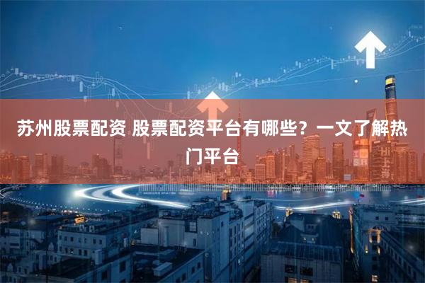 苏州股票配资 股票配资平台有哪些？一文了解热门平台