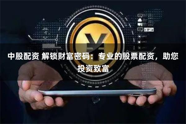 中股配资 解锁财富密码：专业的股票配资，助您投资致富