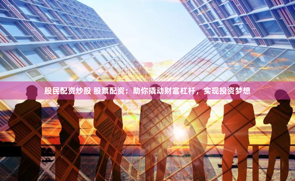 股民配资炒股 股票配资：助你撬动财富杠杆，实现投资梦想